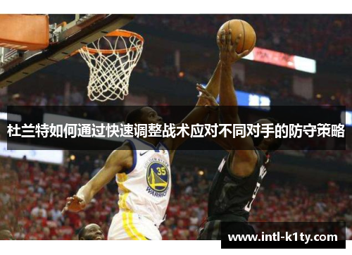 杜兰特如何通过快速调整战术应对不同对手的防守策略