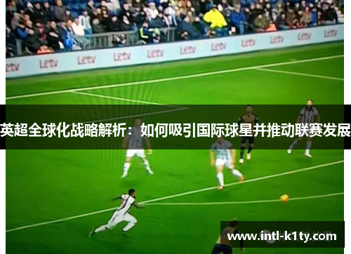 英超全球化战略解析：如何吸引国际球星并推动联赛发展