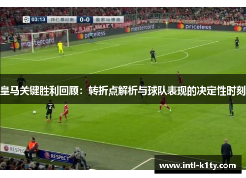 皇马关键胜利回顾：转折点解析与球队表现的决定性时刻