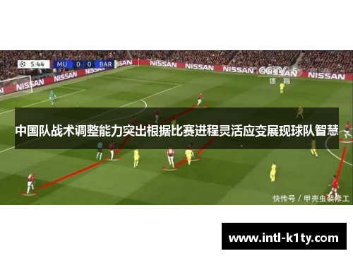 中国队战术调整能力突出根据比赛进程灵活应变展现球队智慧
