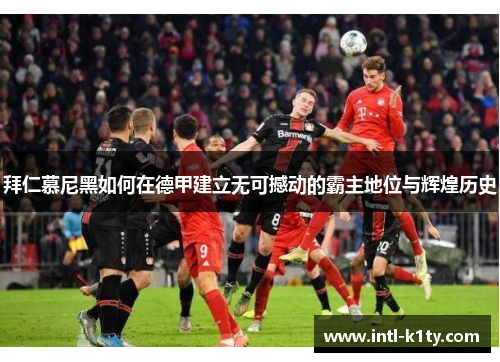 拜仁慕尼黑如何在德甲建立无可撼动的霸主地位与辉煌历史