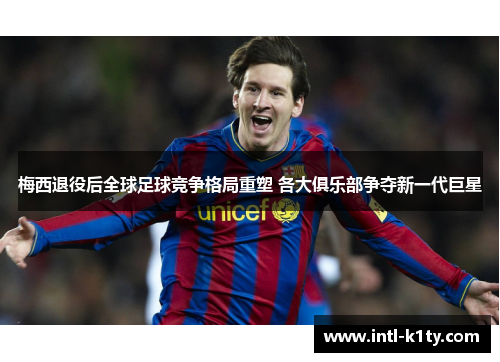 梅西退役后全球足球竞争格局重塑 各大俱乐部争夺新一代巨星