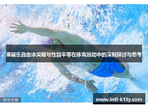 潘展乐自由泳突破与性别平等在体育运动中的深刻探讨与思考
