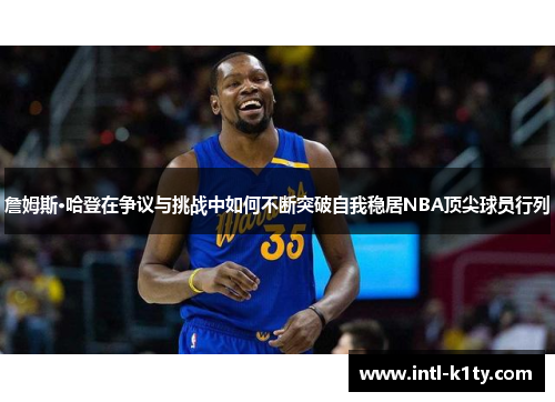 詹姆斯·哈登在争议与挑战中如何不断突破自我稳居NBA顶尖球员行列