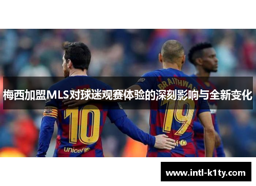 梅西加盟MLS对球迷观赛体验的深刻影响与全新变化
