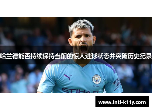 哈兰德能否持续保持当前的惊人进球状态并突破历史纪录