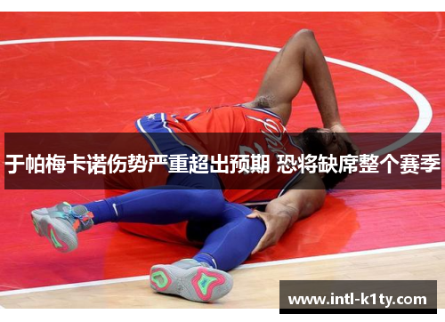 于帕梅卡诺伤势严重超出预期 恐将缺席整个赛季