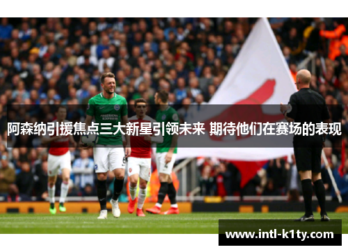 阿森纳引援焦点三大新星引领未来 期待他们在赛场的表现