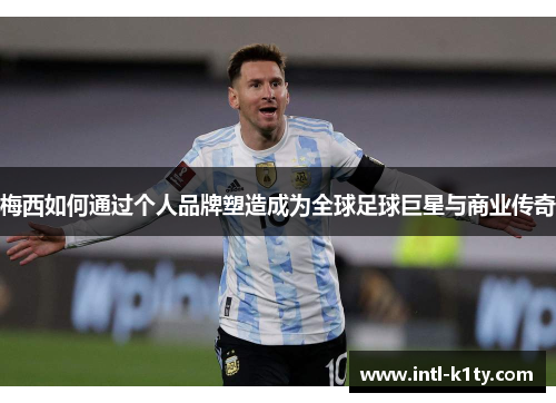 梅西如何通过个人品牌塑造成为全球足球巨星与商业传奇