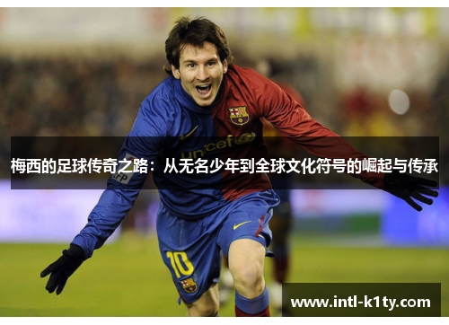 梅西的足球传奇之路：从无名少年到全球文化符号的崛起与传承
