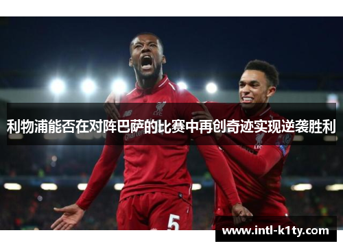 利物浦能否在对阵巴萨的比赛中再创奇迹实现逆袭胜利