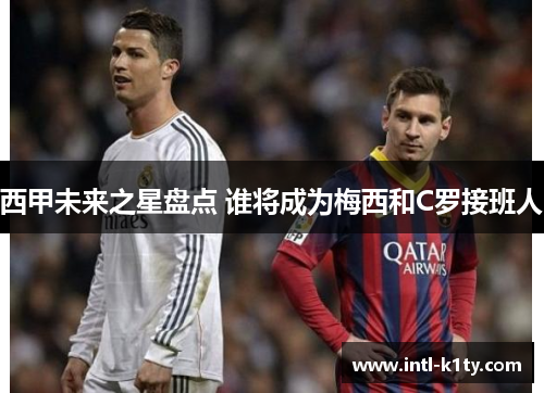 西甲未来之星盘点 谁将成为梅西和C罗接班人