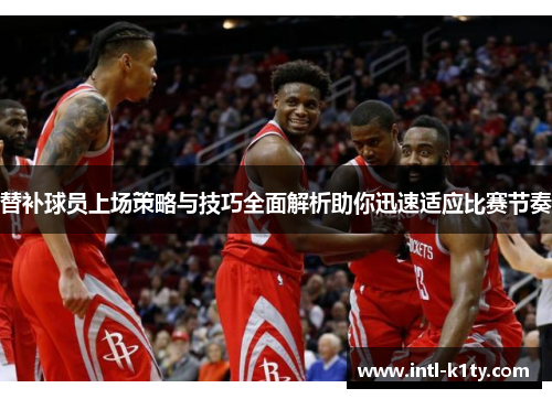 替补球员上场策略与技巧全面解析助你迅速适应比赛节奏