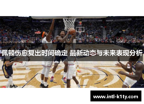佩顿伤愈复出时间确定 最新动态与未来表现分析