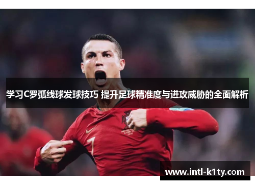 学习C罗弧线球发球技巧 提升足球精准度与进攻威胁的全面解析