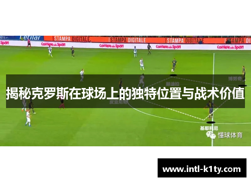 揭秘克罗斯在球场上的独特位置与战术价值