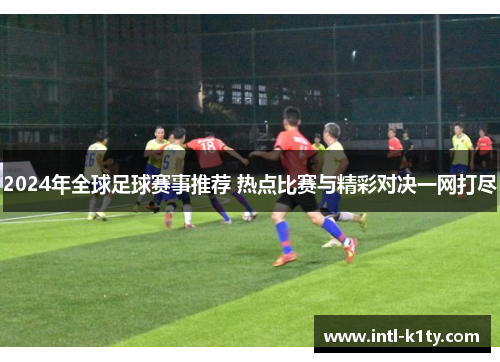 2024年全球足球赛事推荐 热点比赛与精彩对决一网打尽