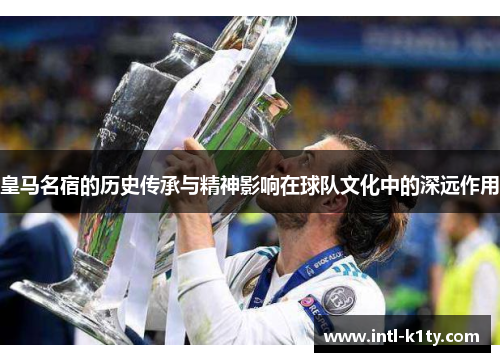 皇马名宿的历史传承与精神影响在球队文化中的深远作用