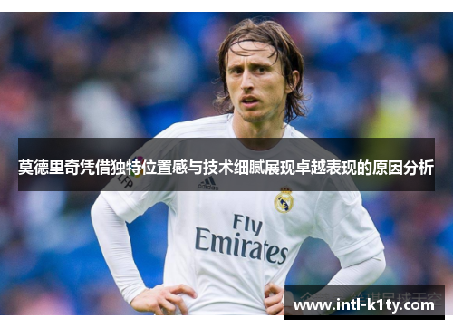 莫德里奇凭借独特位置感与技术细腻展现卓越表现的原因分析