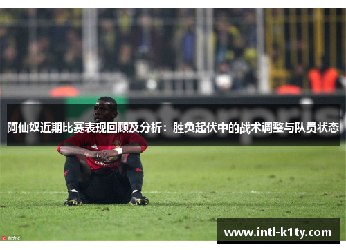 阿仙奴近期比赛表现回顾及分析：胜负起伏中的战术调整与队员状态