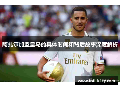 阿扎尔加盟皇马的具体时间和背后故事深度解析