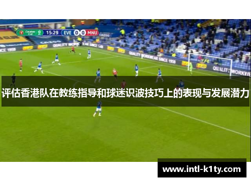 评估香港队在教练指导和球迷识波技巧上的表现与发展潜力