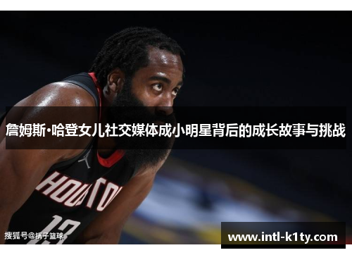 詹姆斯·哈登女儿社交媒体成小明星背后的成长故事与挑战 詹姆斯·哈登女儿社交媒体成小明星背后的成长故事与挑战