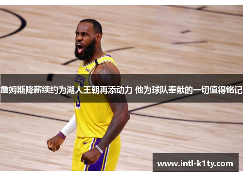 詹姆斯降薪续约为湖人王朝再添动力 他为球队奉献的一切值得铭记