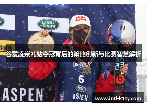 谷爱凌崇礼站夺冠背后的策略创新与比赛智慧解析 谷爱凌崇礼站夺冠背后的策略创新与比赛智慧解析