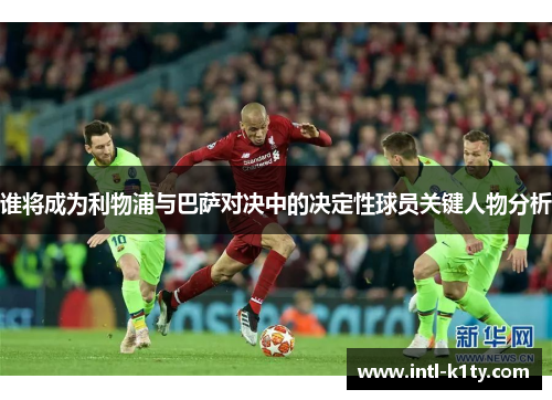 谁将成为利物浦与巴萨对决中的决定性球员关键人物分析 谁将成为利物浦与巴萨对决中的决定性球员关键人物分析
