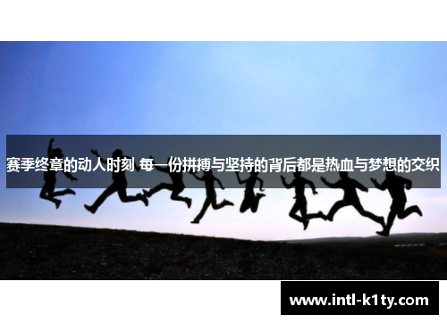 赛季终章的动人时刻 每一份拼搏与坚持的背后都是热血与梦想的交织 赛季终章的动人时刻 每一份拼搏与坚持的背后都是热血与梦想的交织