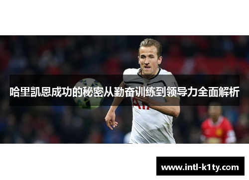 哈里凯恩成功的秘密从勤奋训练到领导力全面解析 哈里凯恩成功的秘密从勤奋训练到领导力全面解析