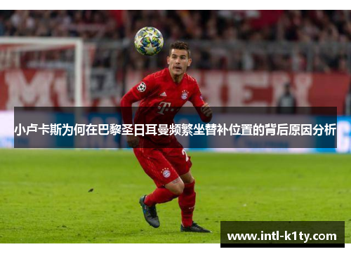 小卢卡斯为何在巴黎圣日耳曼频繁坐替补位置的背后原因分析